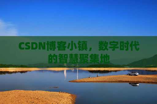 CSDN博客小镇，数字时代的智慧聚集地